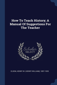 How To Teach History; A Manual Of Suggestions For The Teacher