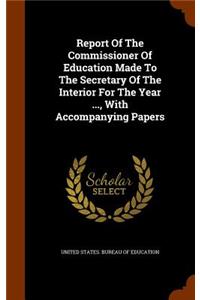 Report Of The Commissioner Of Education Made To The Secretary Of The Interior For The Year ..., With Accompanying Papers