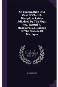 Examination Of A Case Of Church Discipline, Lately Adjudged By The Right Rev. Samuel A. Mccoskry, D.d., Bishop Of The Diocese Of Michigan