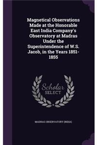 Magnetical Observations Made at the Honorable East India Company's Observatory at Madras Under the Superintendence of W.S. Jacob, in the Years 1851-1855