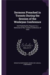 Sermons Preached in Toronto During the Session of the Wesleyan Conference