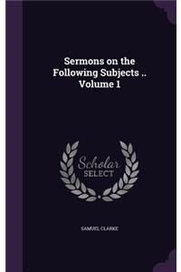 Sermons on the Following Subjects .. Volume 1