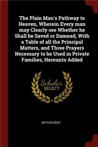 The Plain Man's Pathway to Heaven, Wherein Every Man May Clearly See Whether He Shall Be Saved or Damned, with a Table of All the Principal Matters, and Three Prayers Necessary to Be Used in Private Families, Hereunto Added