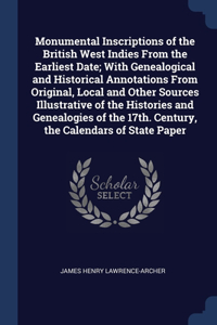 Monumental Inscriptions of the British West Indies From the Earliest Date; With Genealogical and Historical Annotations From Original, Local and Other Sources Illustrative of the Histories and Genealogies of the 17th. Century, the Calendars of Stat