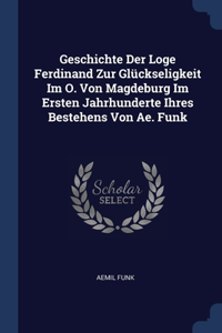Geschichte Der Loge Ferdinand Zur Glückseligkeit Im O. Von Magdeburg Im Ersten Jahrhunderte Ihres Bestehens Von Ae. Funk