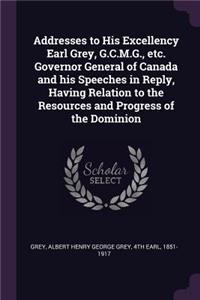 Addresses to His Excellency Earl Grey, G.C.M.G., etc. Governor General of Canada and his Speeches in Reply, Having Relation to the Resources and Progress of the Dominion