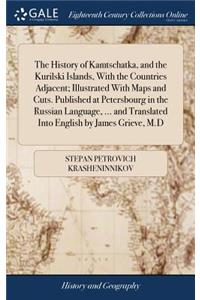 The History of Kamtschatka, and the Kurilski Islands, With the Countries Adjacent; Illustrated With Maps and Cuts. Published at Petersbourg in the Russian Language, ... and Translated Into English by James Grieve, M.D
