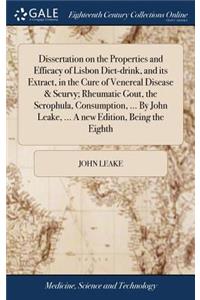 Dissertation on the Properties and Efficacy of Lisbon Diet-Drink, and Its Extract, in the Cure of Venereal Disease & Scurvy; Rheumatic Gout, the Scrophula, Consumption, ... by John Leake, ... a New Edition, Being the Eighth