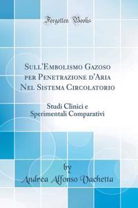 Sull'embolismo Gazoso Per Penetrazione d'Aria Nel Sistema Circolatorio: Studi Clinici E Sperimentali Comparativi (Classic Reprint)