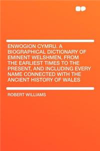 Enwogion Cymru. a Biographical Dictionary of Eminent Welshmen, from the Earliest Times to the Present, and Including Every Name Connected with the Ancient History of Wales