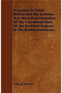 A Caution to Great Britain and Her Colonies in a Short Representation of the Calamitous State of the Enslaved Negroes in the British Dominions