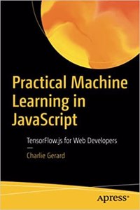 Practical Machine Learning In Javascript: Tensorflow.Js For Web Developers
