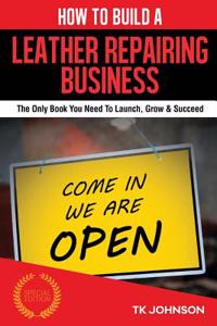 How to Build a Leather Repairing Business (Special Edition): The Only Book You Need to Launch, Grow & Succeed: The Only Book You Need to Launch, Grow & Succeed