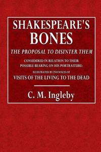 Shakespeare's Bones: The Proposal to Disinter Them, Considered in Relation to Their Possible Bearing on His Portraiture