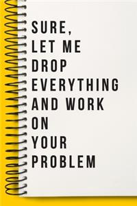 Sure, Let Me Drop Everything and Work On Your Problem Funny A beautiful Office Notebook