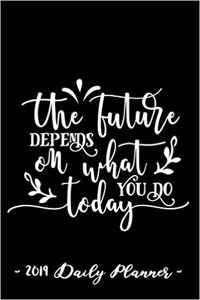 2019 Daily Planner - The Future Depends on What You Do Today