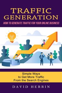 Traffic Generation: How to Generate Traffic for Your Online Business (Simple Ways to Get More Traffic From the Search Engines)