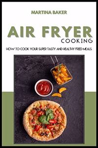 Air Fryer Cooking: How To Cook Your Super Tasty And Healthy Fried Meals