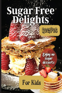 Sugar Free Delights For Kids: A Kid-Friendly Sugar-Free Recipe Book