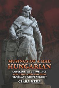 Musings Of A Mad Hungarian: A Collection of Poems on Life, Love, Loss and Hope (Black And White Version)