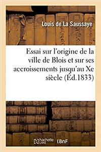 Essai Sur l'Origine de la Ville de Blois Et Sur Ses Accroissements Jusqu'au Xe Siècle,