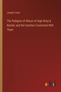 Pedigree of Wilson of High Wray & Kendal, and the Families Connected With Them