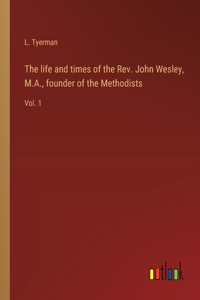 life and times of the Rev. John Wesley, M.A., founder of the Methodists