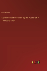 Experimental Education, By the Author of 'A Sponsor's Gift?'