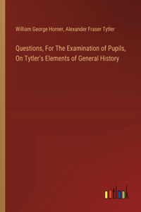 Questions, For The Examination of Pupils, On Tytler's Elements of General History