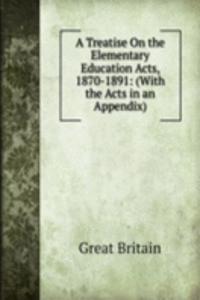 Treatise On the Elementary Education Acts, 1870-1891: (With the Acts in an Appendix).