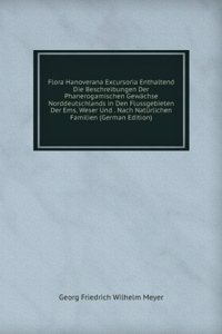 Flora Hanoverana Excursoria Enthaltend Die Beschreibungen Der Phanerogamischen Gewachse Norddeutschlands in Den Flussgebieten Der Ems, Weser Und . Nach Naturlichen Familien (German Edition)