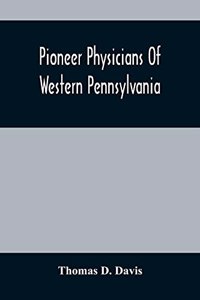 Pioneer Physicians Of Western Pennsylvania: The President'S Address Of The Medical Society Of The State Of Pennsylvania