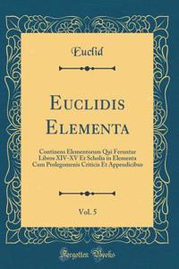 Euclidis Elementa, Vol. 5: Continens Elementorum Qui Feruntur Libros XIV-XV Et Scholia in Elementa Cum Prolegomenis Criticis Et Appendicibus (Classic Reprint)
