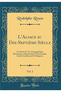 L'Alsace Au Dix-Septiï¿½me Siï¿½cle, Vol. 2: Au Point de Vue Gï¿½ographique, Historique, Administratif, ï¿½conomique, Social, Intellectuel Et Religieux (Classic Reprint)