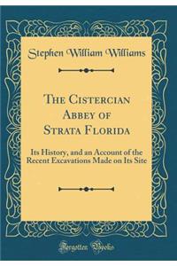The Cistercian Abbey of Strata Florida: Its History, and an Account of the Recent Excavations Made on Its Site (Classic Reprint)