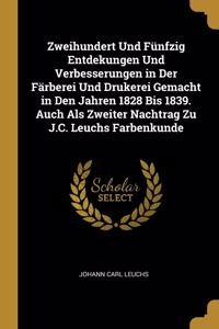 Zweihundert Und Fünfzig Entdekungen Und Verbesserungen in Der Färberei Und Drukerei Gemacht in Den Jahren 1828 Bis 1839. Auch Als Zweiter Nachtrag Zu J.C. Leuchs Farbenkunde