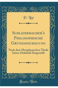 Schleiermacher's Philosophische Grundanschauung: Nach Dem Metaphysischen Theile Seiner Dialektik Dargestellt (Classic Reprint)