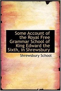 Some Account of the Royal Free Grammar School of King Edward the Sixth, in Shrewsbury