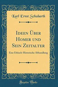 Ideen Über Homer und Sein Zeitalter: Eine Ethisch-Historische Abhandlung (Classic Reprint)