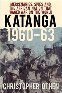 Katanga 1960-63: Mercenaries, Spies and the African Nation That Waged War on the World