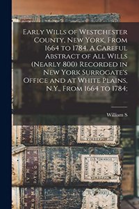 Early Wills of Westchester County, New York, From 1664 to 1784. A Careful Abstract of all Wills (nearly 800) Recorded in New York Surrogate's Office and at White Plains, N.Y., From 1664 to 1784;