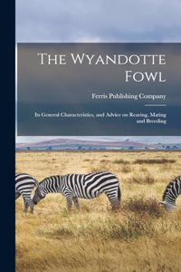 Wyandotte Fowl: Its General Characteristics, and Advice on Rearing, Mating and Breeding