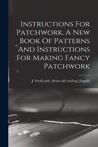 Instructions For Patchwork. A New Book Of Patterns And Instructions For Making Fancy Patchwork