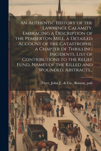 An Authentic History of the Lawrence Calamity, Embracing a Description of the Pemberton Mill, a Detailed Account of the Catastrophe, a Chapter of Thrilling Incidents, List of Contributions to the Relief Fund, Names of the Killed and Wounded, Abstra