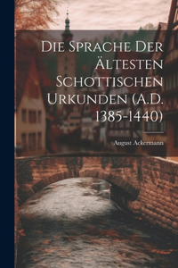 Die Sprache der Ältesten Schottischen Urkunden (A.D. 1385-1440)