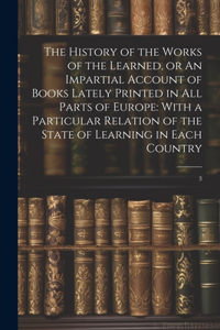 History of the Works of the Learned, or An Impartial Account of Books Lately Printed in all Parts of Europe