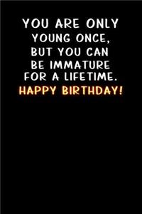 You are only young once, but you can be immature for a lifetime