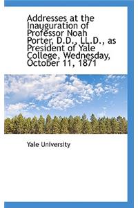 Addresses at the Inauguration of Professor Noah Porter, D.D., LL.D., as President of Yale College, W