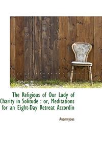 The Religious of Our Lady of Charity in Solitude: Or, Meditations for an Eight-Day Retreat Accordin