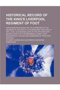 Historical Record of the King's Liverpool Regiment of Foot; Containing an Account of the Formation of the Regiment in 1685 and of Its Subsequent Servi